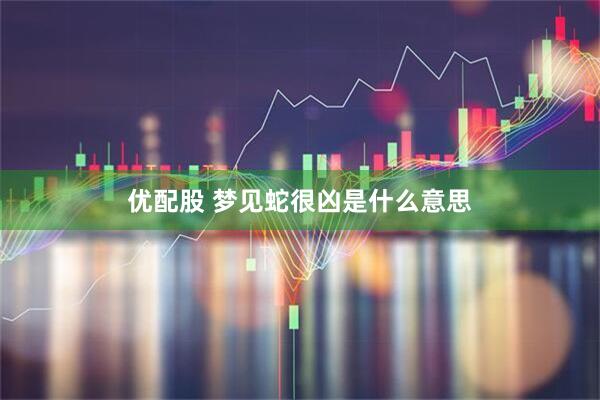 优配股 梦见蛇很凶是什么意思