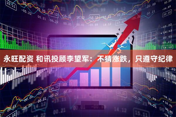 永旺配资 和讯投顾李望军：不猜涨跌，只遵守纪律