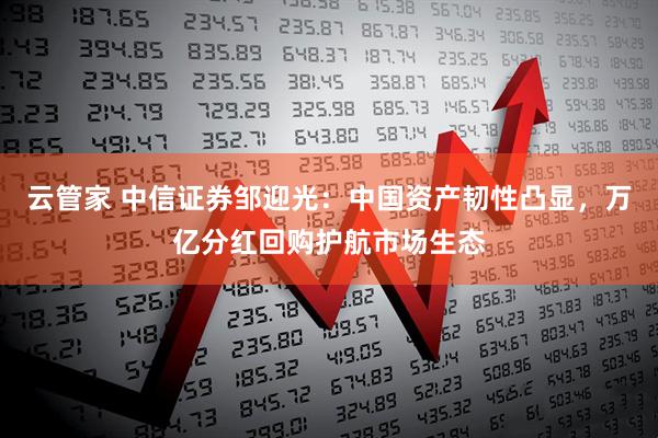 云管家 中信证券邹迎光：中国资产韧性凸显，万亿分红回购护航市场生态