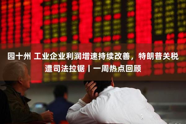 园十州 工业企业利润增速持续改善，特朗普关税遭司法拉锯丨一周热点回顾