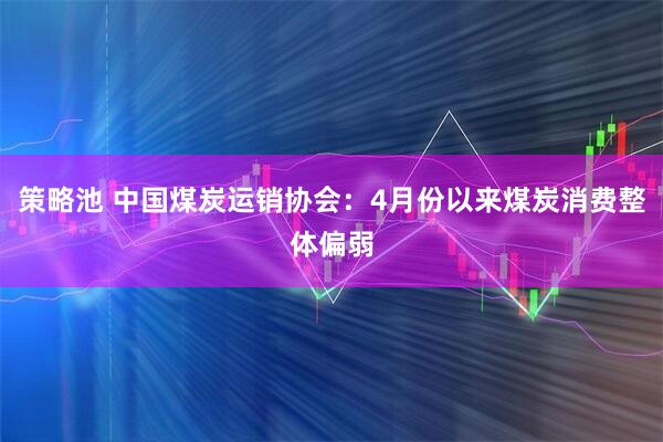 策略池 中国煤炭运销协会：4月份以来煤炭消费整体偏弱