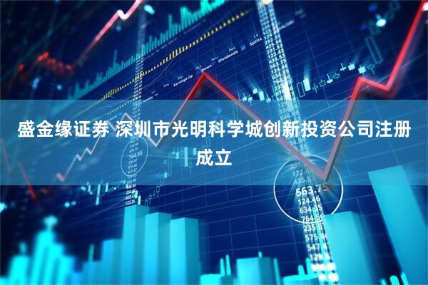 盛金缘证券 深圳市光明科学城创新投资公司注册成立