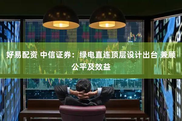 好易配资 中信证券：绿电直连顶层设计出台 兼顾公平及效益