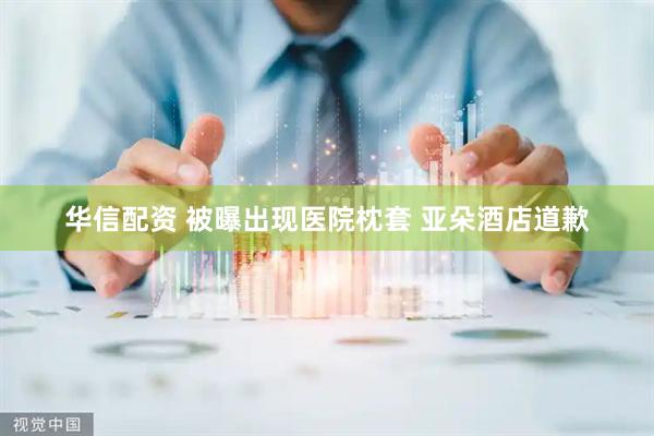 华信配资 被曝出现医院枕套 亚朵酒店道歉