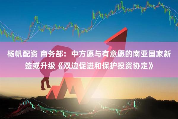 杨帆配资 商务部：中方愿与有意愿的南亚国家新签或升级《双边促进和保护投资协定》