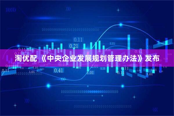 淘优配 《中央企业发展规划管理办法》发布
