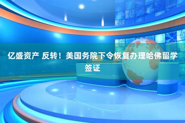 亿盛资产 反转！美国务院下令恢复办理哈佛留学签证
