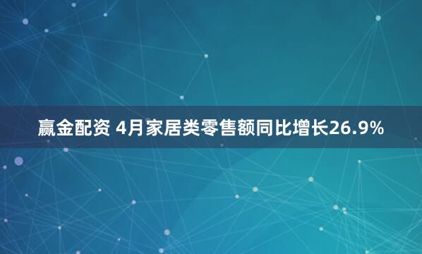赢金配资 4月家居类零售额同比增长26.9%