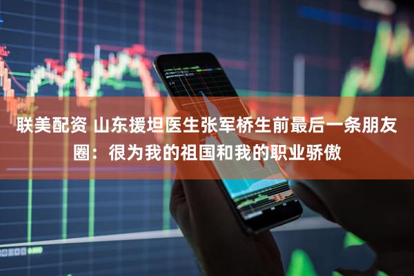 联美配资 山东援坦医生张军桥生前最后一条朋友圈：很为我的祖国和我的职业骄傲