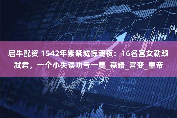 启牛配资 1542年紫禁城惊魂夜：16名宫女勒颈弑君，一个小失误功亏一篑_嘉靖_宫变_皇帝