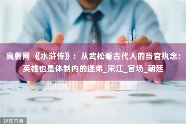赢翻网 《水浒传》：从武松看古代人的当官执念：英雄也是体制内的迷弟_宋江_官场_朝廷