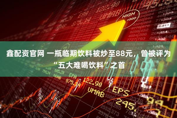 鑫配资官网 一瓶临期饮料被炒至88元，曾被评为“五大难喝饮料”之首