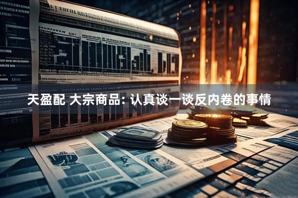 天盈配 大宗商品: 认真谈一谈反内卷的事情