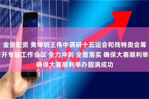 金景配资 黄坤明王伟中调研十五运会和残特奥会筹备情况并召开专题工作会议 全力冲刺 全面落实 确保大赛顺利举办圆满成功