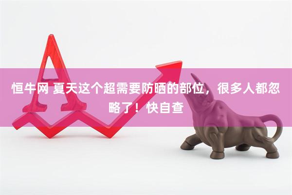 恒牛网 夏天这个超需要防晒的部位，很多人都忽略了！快自查