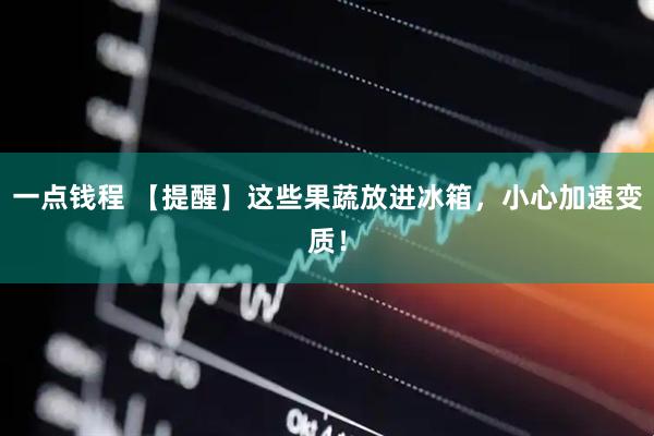 一点钱程 【提醒】这些果蔬放进冰箱，小心加速变质！