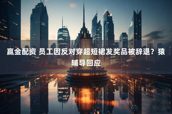 赢金配资 员工因反对穿超短裙发奖品被辞退？猿辅导回应