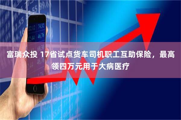 富瑞众投 17省试点货车司机职工互助保险，最高领四万元用于大病医疗