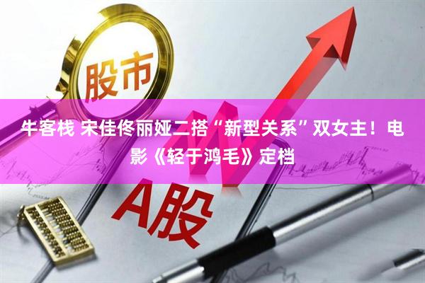 牛客栈 宋佳佟丽娅二搭“新型关系”双女主！电影《轻于鸿毛》定档