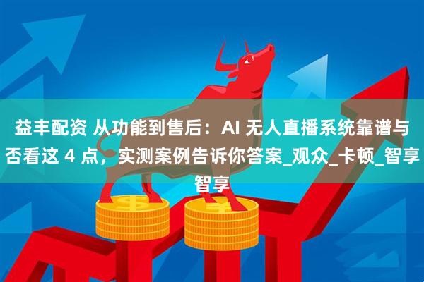 益丰配资 从功能到售后：AI 无人直播系统靠谱与否看这 4 点，实测案例告诉你答案_观众_卡顿_智享