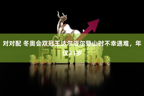 对对配 冬奥会双冠王达尔迈尔登山时不幸遇难，年仅31岁