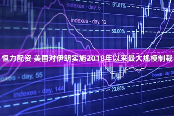 恒力配资 美国对伊朗实施2018年以来最大规模制裁