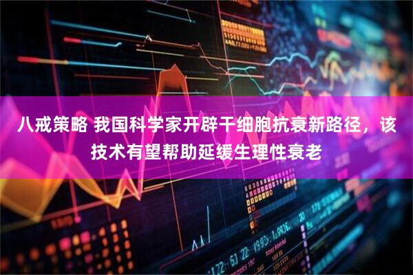八戒策略 我国科学家开辟干细胞抗衰新路径，该技术有望帮助延缓生理性衰老