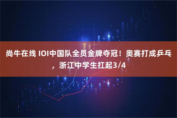 尚牛在线 IOI中国队全员金牌夺冠！奥赛打成乒乓，浙江中学生扛起3/4