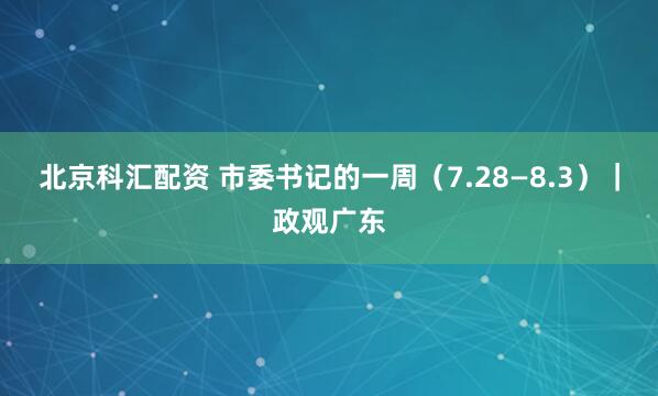 北京科汇配资 市委书记的一周（7.28—8.3）｜政观广东