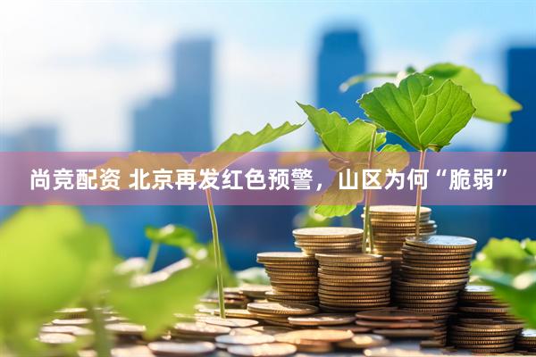 尚竞配资 北京再发红色预警，山区为何“脆弱”