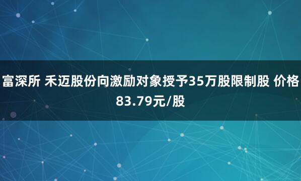 富深所 禾迈股份向激励对象授予35万股限制股 价格83.79元/股