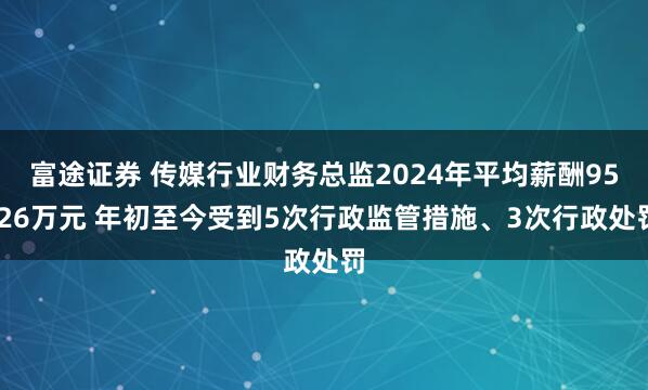 富途证券 传媒行业财务总监2024年平均薪酬95.26万元 年初至今受到5次行政监管措施、3次行政处罚