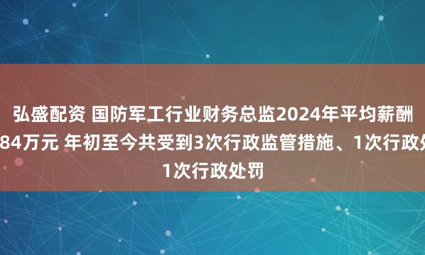 弘盛配资 国防军工行业财务总监2024年平均薪酬59.84万元 年初至今共受到3次行政监管措施、1次行政处罚