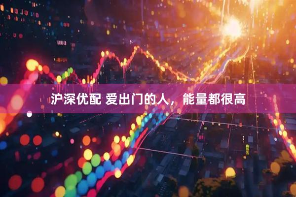 沪深优配 爱出门的人，能量都很高