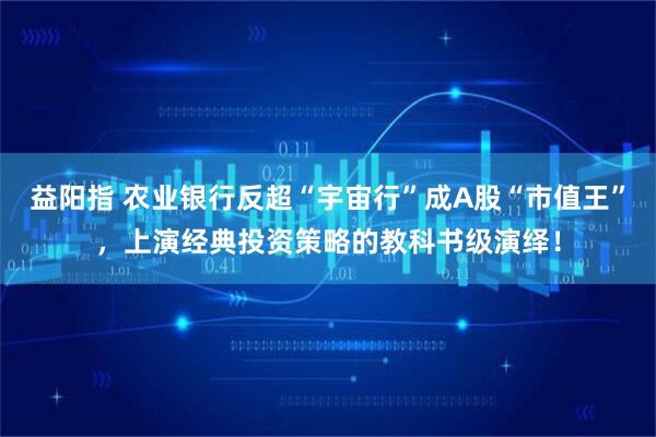 益阳指 农业银行反超“宇宙行”成A股“市值王”，上演经典投资策略的教科书级演绎！