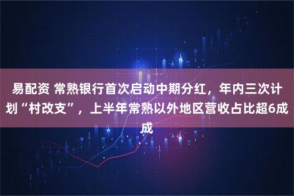 易配资 常熟银行首次启动中期分红，年内三次计划“村改支”，上半年常熟以外地区营收占比超6成