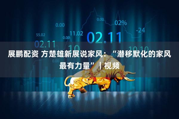 展鹏配资 方楚雄新展说家风：“潜移默化的家风最有力量”｜视频