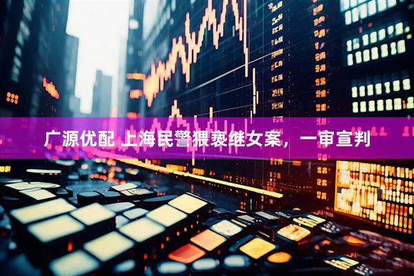 广源优配 上海民警猥亵继女案，一审宣判