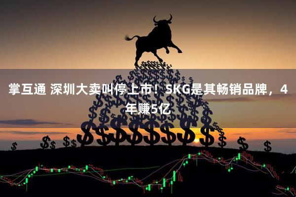掌互通 深圳大卖叫停上市！SKG是其畅销品牌，4年赚5亿