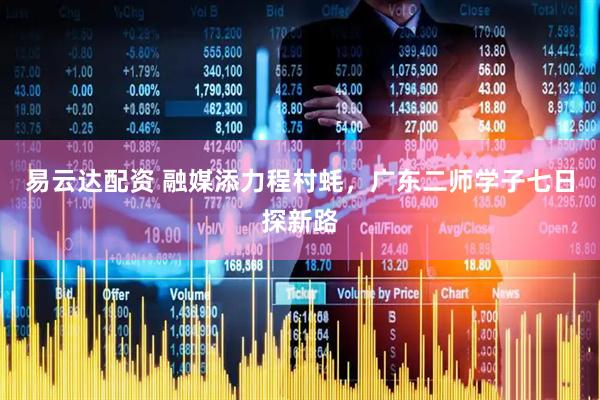 易云达配资 融媒添力程村蚝，广东二师学子七日探新路