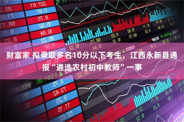 财富家 拟录取多名10分以下考生，江西永新县通报“遴选农村初中教师”一事