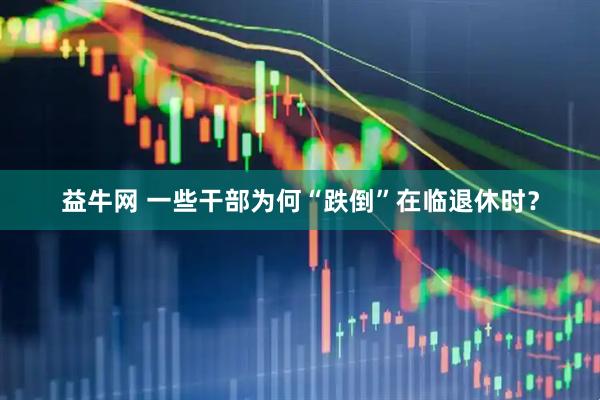 益牛网 一些干部为何“跌倒”在临退休时？