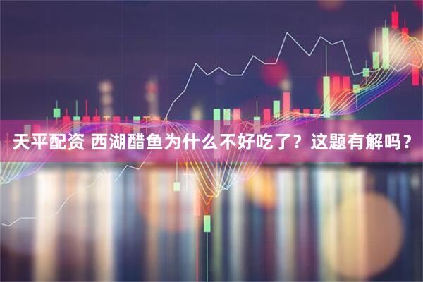天平配资 西湖醋鱼为什么不好吃了？这题有解吗？
