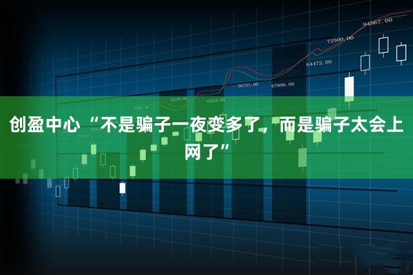 创盈中心 “不是骗子一夜变多了，而是骗子太会上网了”