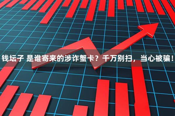 钱坛子 是谁寄来的涉诈蟹卡？千万别扫，当心被骗！