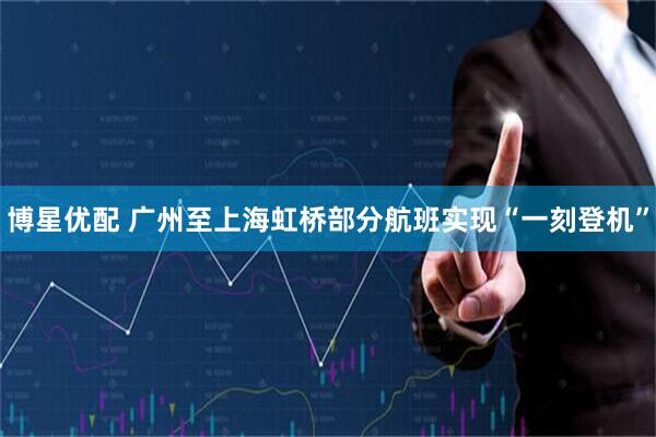 博星优配 广州至上海虹桥部分航班实现“一刻登机”