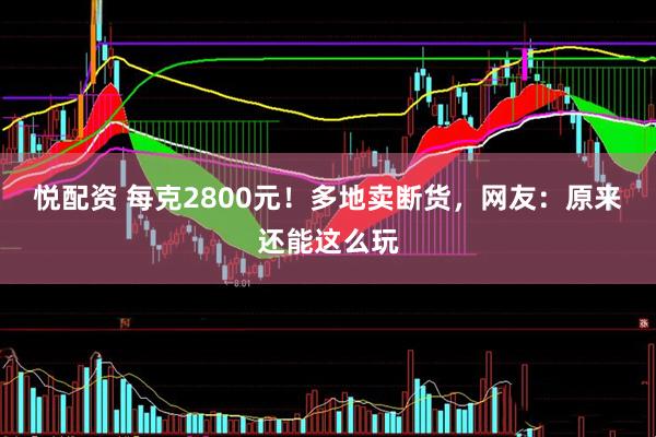 悦配资 每克2800元！多地卖断货，网友：原来还能这么玩