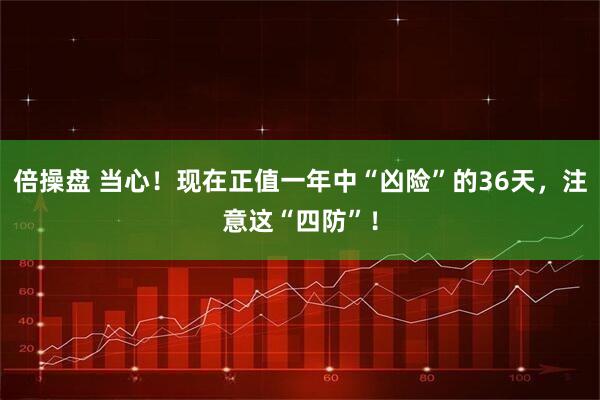 倍操盘 当心！现在正值一年中“凶险”的36天，注意这“四防”！