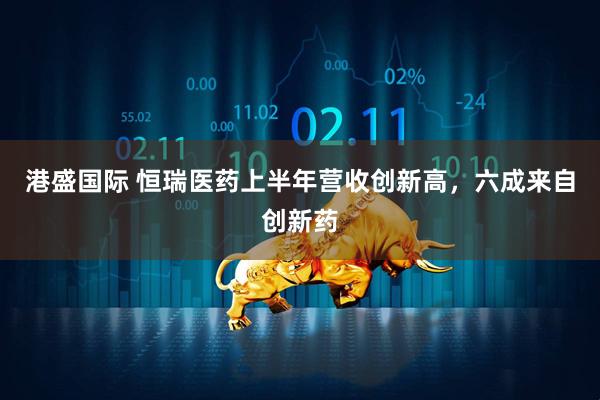 港盛国际 恒瑞医药上半年营收创新高，六成来自创新药
