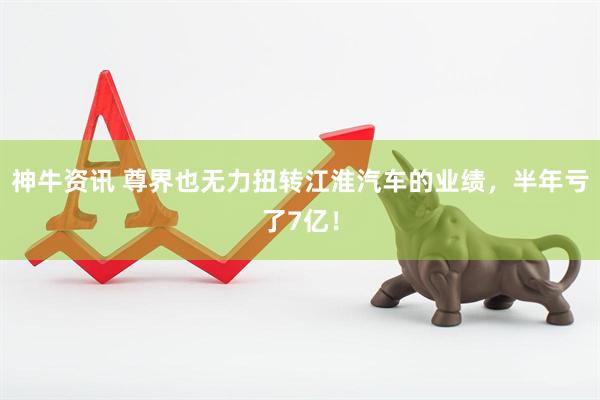 神牛资讯 尊界也无力扭转江淮汽车的业绩，半年亏了7亿！